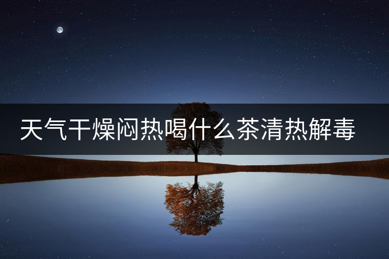 天氣干燥悶熱喝什么茶清熱解毒去火？