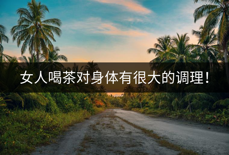 女人喝茶對身體有很大的調(diào)理！