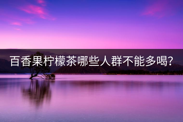 百香果檸檬茶哪些人群不能多喝？