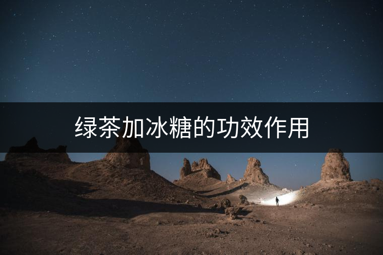 綠茶加冰糖的功效作用 綠茶加冰糖的功效作用