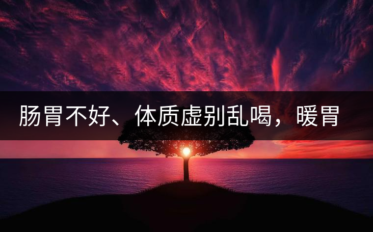 腸胃不好、體質(zhì)虛別亂喝，暖胃看這幾種茶