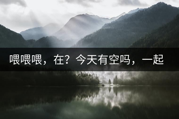 喂喂喂，在？今天有空嗎，一起去喝杯茶…
