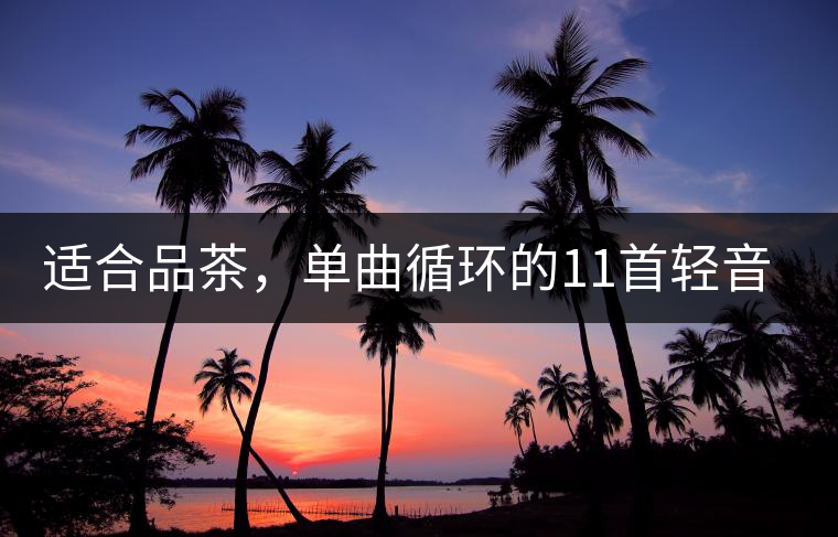 適合品茶，單曲循環(huán)的11首輕音樂(lè)，建議收藏