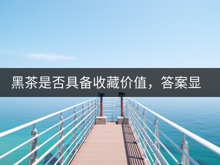 黑茶是否具備收藏價(jià)值，答案顯而易見