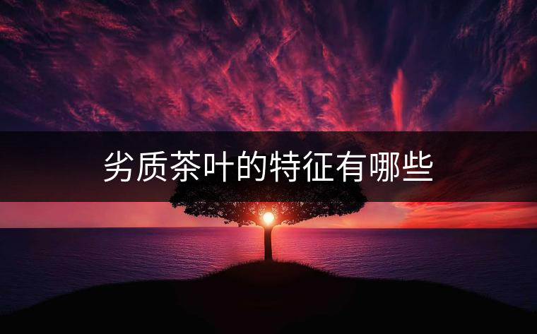 劣質(zhì)茶葉的特征有哪些 劣質(zhì)茶葉的特征有哪些