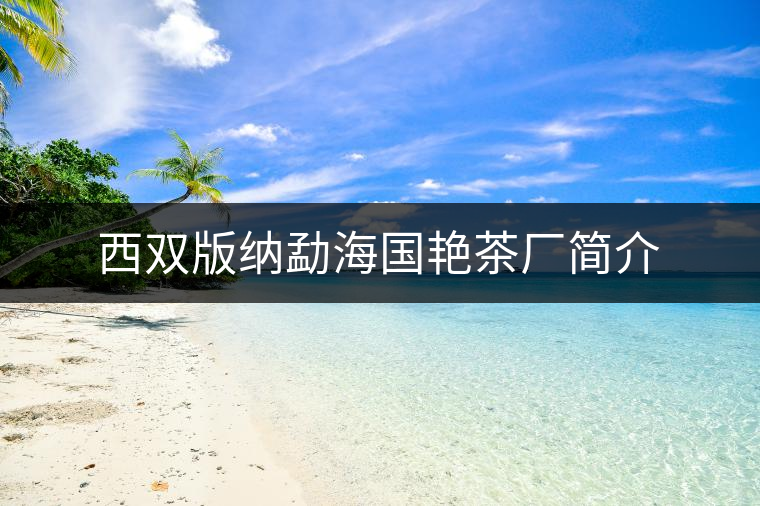 西雙版納勐海國(guó)艷茶廠簡(jiǎn)介 西雙版納勐海國(guó)艷茶廠簡(jiǎn)介