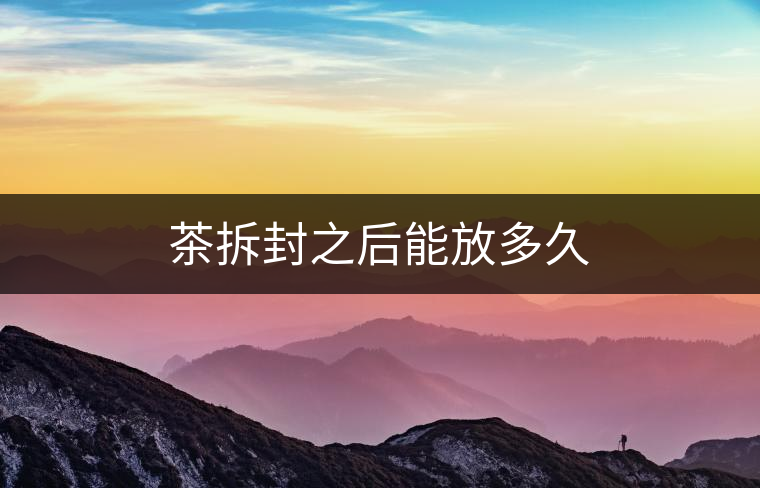 茶拆封之后能放多久 茶拆封之后能放多久