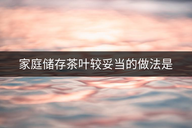 家庭儲存茶葉較妥當(dāng)?shù)淖龇ㄊ? alt=