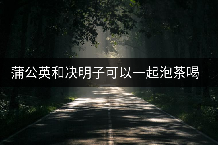 蒲公英和決明子可以一起泡茶喝嗎