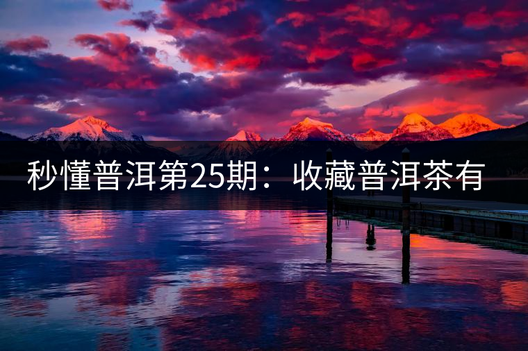 秒懂普洱第25期：收藏普洱茶有哪些投資風(fēng)險(xiǎn)？