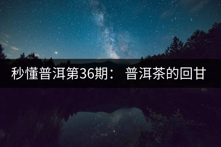 秒懂普洱第36期： 普洱茶的回甘是怎么回事？