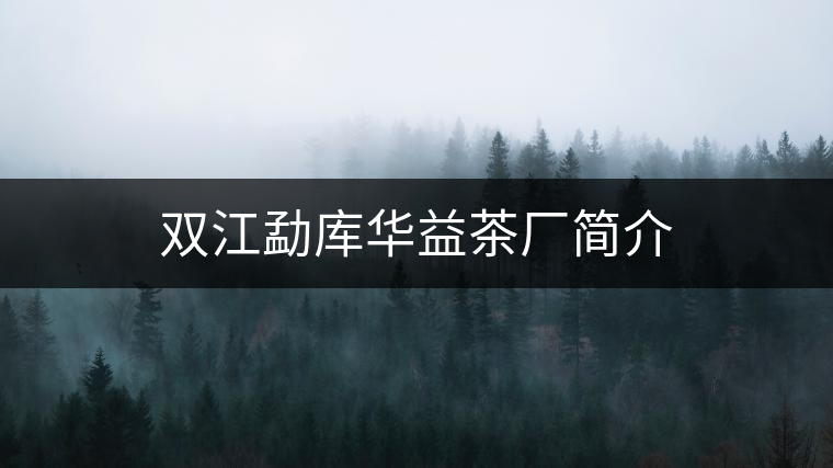 雙江勐庫華益茶廠簡(jiǎn)介 雙江勐庫華益茶廠簡(jiǎn)介