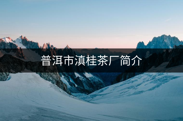 普洱市滇桂茶廠簡介 普洱市滇桂茶廠簡介