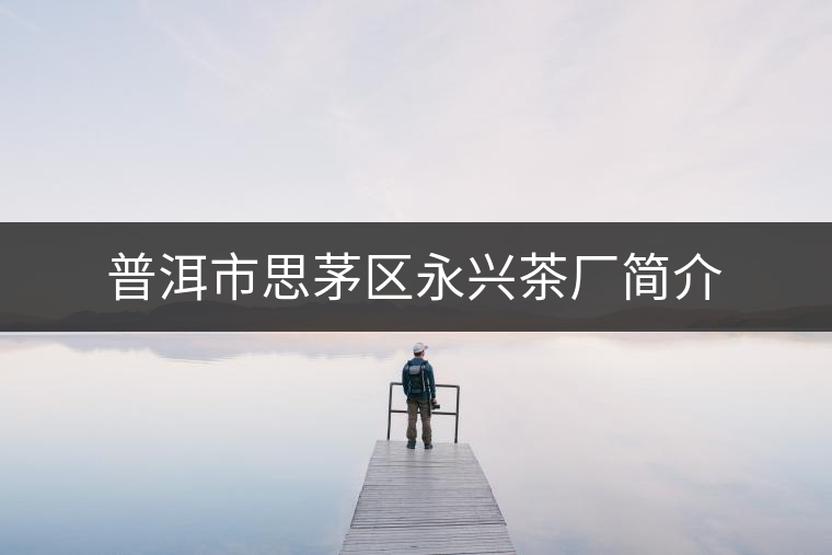 普洱市思茅區(qū)永興茶廠(chǎng)簡(jiǎn)介