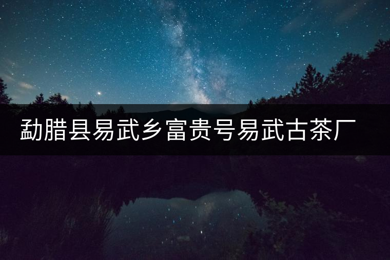 勐臘縣易武鄉(xiāng)富貴號(hào)易武古茶廠(chǎng)簡(jiǎn)介