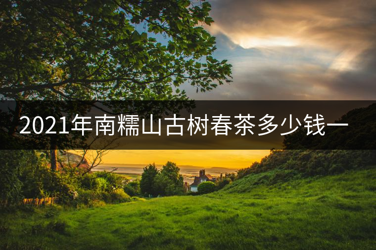 2021年南糯山古樹(shù)春茶多少錢一公斤？