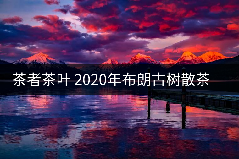 茶者茶葉 2020年布朗古樹散茶 性價(jià)比怎么樣? 茶者茶葉 2020年布朗古樹散茶 性價(jià)比怎么樣?