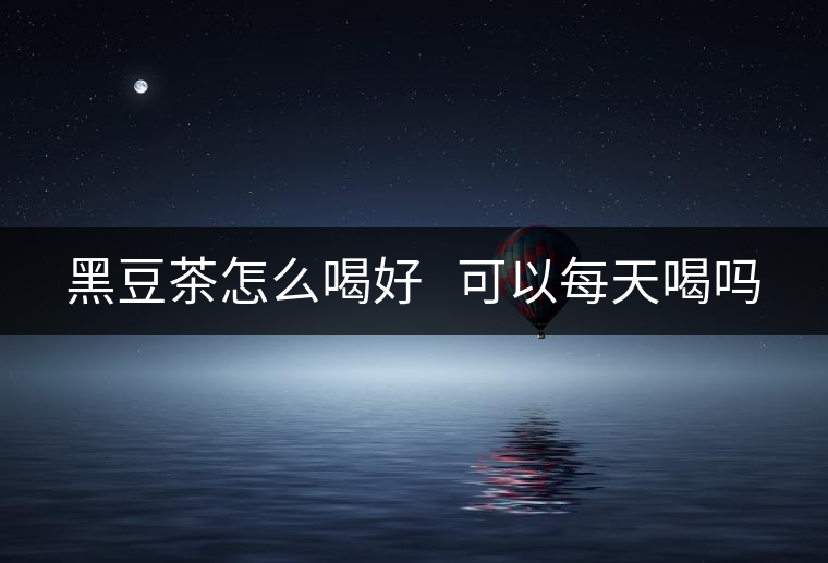 黑豆茶怎么喝好 可以每天喝嗎 黑豆茶怎么喝好 可以每天喝嗎