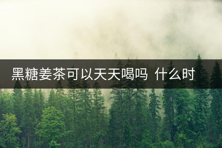 黑糖姜茶可以天天喝嗎  什么時(shí)候喝最好