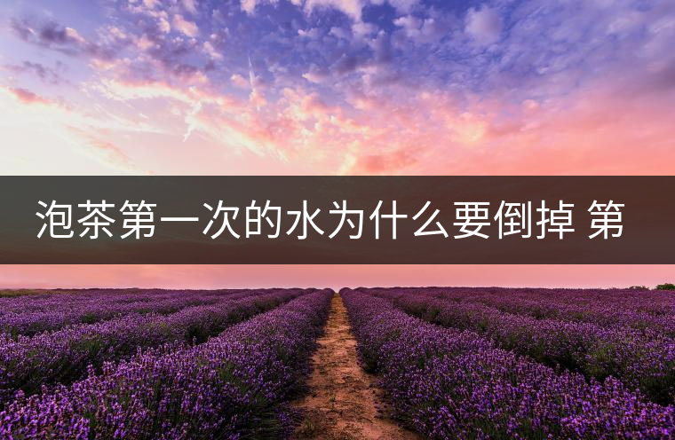 泡茶第一次的水為什么要倒掉 第一次泡多久 泡茶第一次的水為什么要倒掉 第一次泡多久