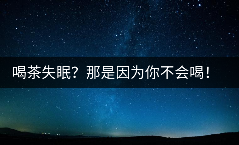 喝茶失眠？那是因為你不會喝！這些技巧教給你好好用起來