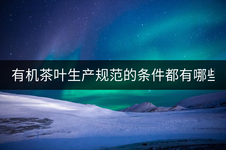 有機(jī)茶葉生產(chǎn)規(guī)范的條件都有哪些？（上敘）