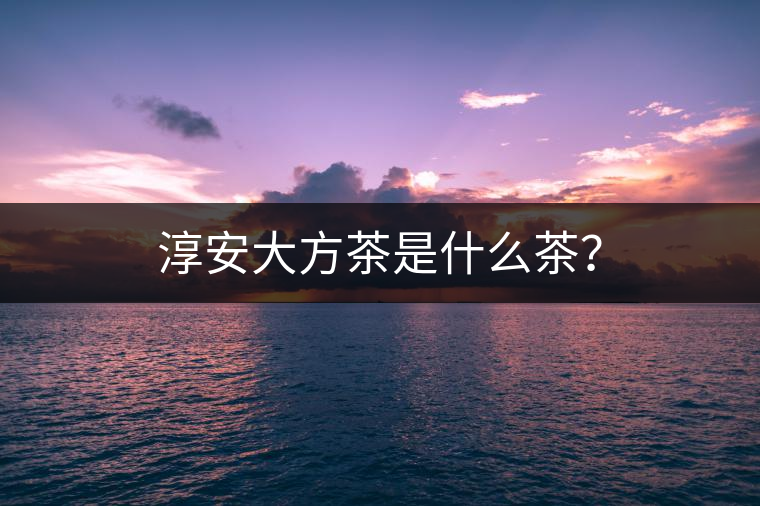 淳安大方茶是什么茶？