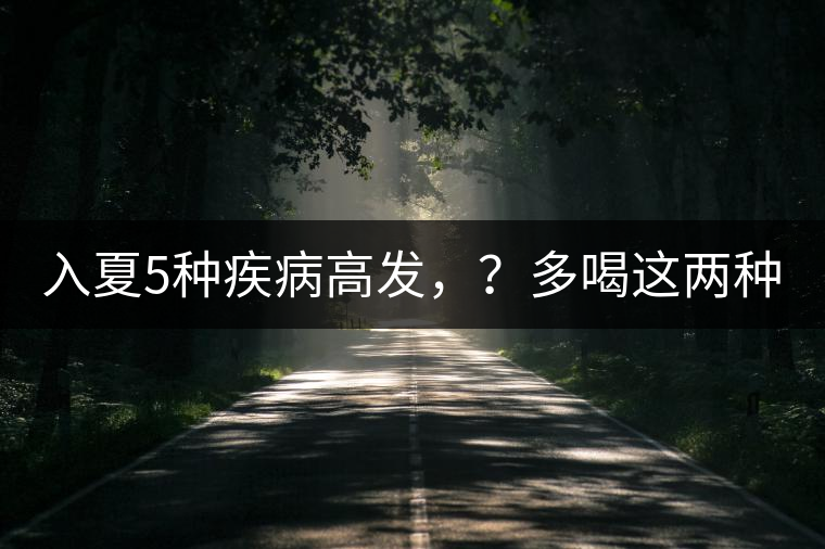 入夏5種疾病高發(fā)，？多喝這兩種茶！