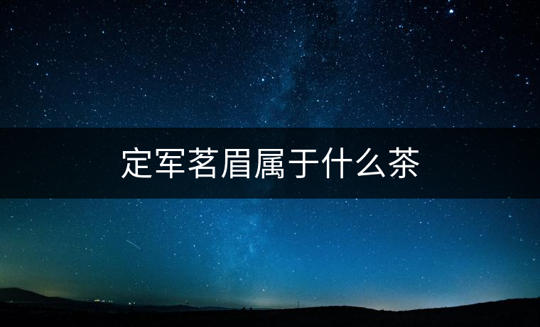 定軍茗眉屬于什么茶 定軍茗眉屬于什么茶