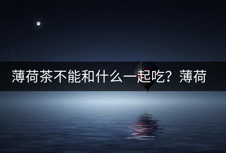 薄荷茶不能和什么一起吃？薄荷茶的適宜搭配