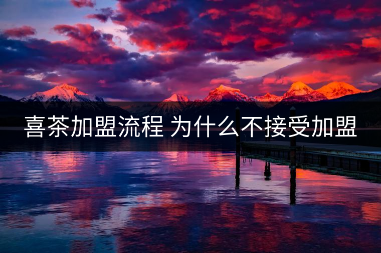 喜茶加盟流程 為什么不接受加盟 喜茶加盟流程 為什么不接受加盟