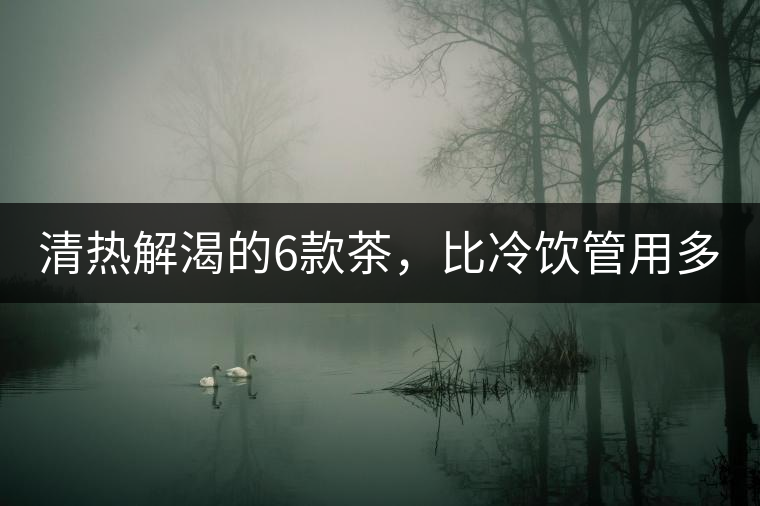 清熱解渴的6款茶，比冷飲管用多了！
