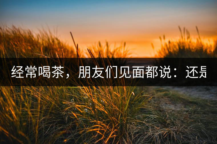 經(jīng)常喝茶，朋友們見面都說(shuō)：還是老樣子啊！