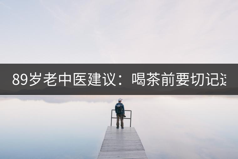 89歲老中醫(yī)建議：喝茶前要切記這2個字！