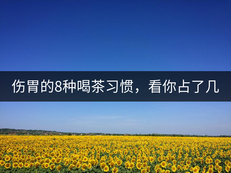 傷胃的8種喝茶習(xí)慣，看你占了幾條？