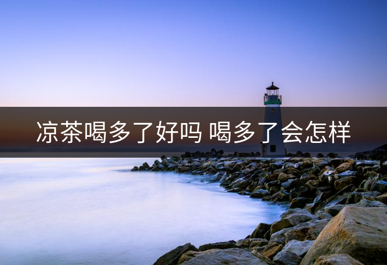 涼茶喝多了好嗎 喝多了會怎樣 涼茶喝多了好嗎 喝多了會怎樣