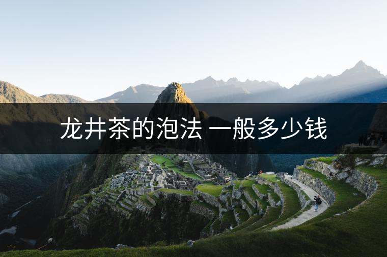 龍井茶的泡法 一般多少錢(qián)