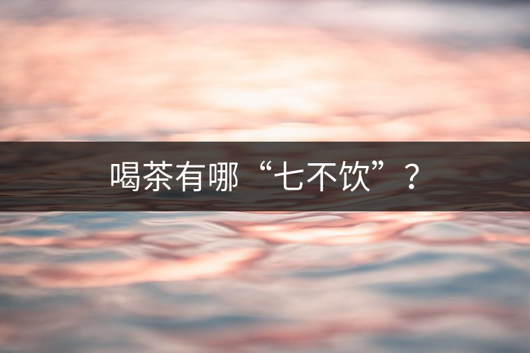 喝茶有哪“七不飲”？