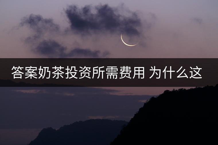 答案奶茶投資所需費用 為什么這么火 答案奶茶投資所需費用 為什么這么火