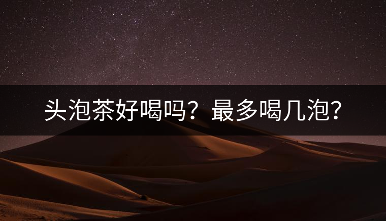頭泡茶好喝嗎？最多喝幾泡？