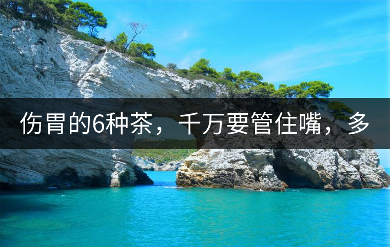 傷胃的6種茶，千萬要管住嘴，多喝一口都致害！