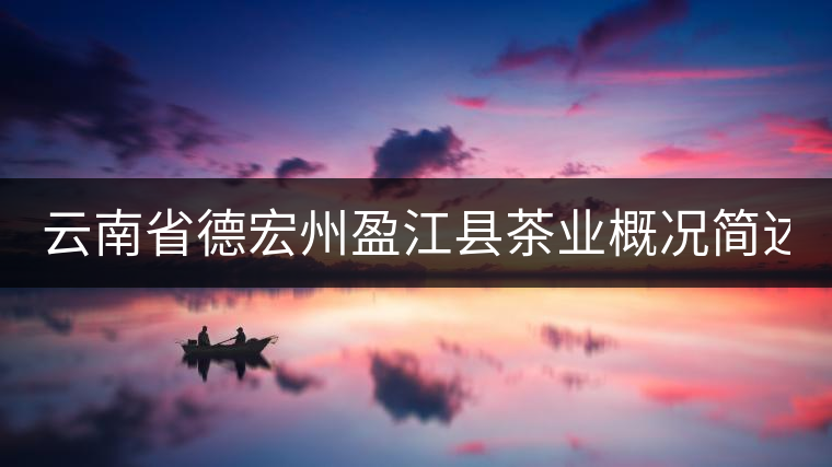 云南省德宏州盈江縣茶業(yè)概況簡(jiǎn)述(第一話) 云南省德宏州盈江縣茶業(yè)概況簡(jiǎn)述(第一話)