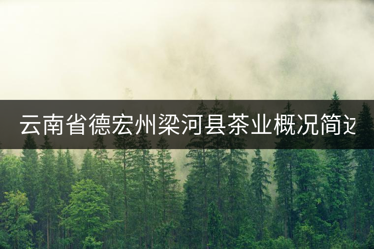 云南省德宏州梁河縣茶業(yè)概況簡(jiǎn)述(下敘) 云南省德宏州梁河縣茶業(yè)概況簡(jiǎn)述(下敘)