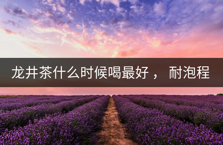 龍井茶什么時候喝最好 ， 耐泡程度怎么樣？