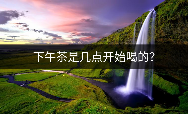 下午茶是幾點(diǎn)開(kāi)始喝的？