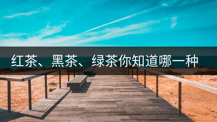 紅茶、黑茶、綠茶你知道哪一種茶更適合自己嗎？
