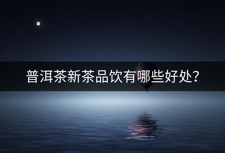 普洱茶新茶品飲有哪些好處？