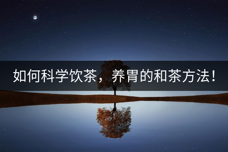 如何科學(xué)飲茶，養(yǎng)胃的和茶方法！