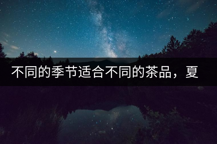 不同的季節(jié)適合不同的茶品，夏天更適合哪種茶品？