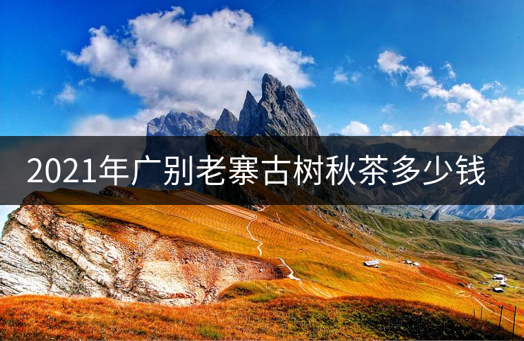 2021年廣別老寨古樹秋茶多少錢一公斤? 2021年廣別老寨古樹秋茶多少錢一公斤?